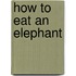 How To Eat An Elephant