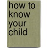 How To Know Your Child door Miriam Scott