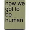 How We Got To Be Human door William H. Libaw