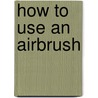 How to Use an Airbrush door Robert Downie