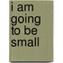 I Am Going To Be Small
