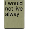 I Would Not Live Alway by William Augustus Muhlenberg