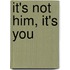 It's Not Him, It's You