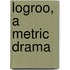 Logroo, a Metric Drama