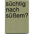 Süchtig nach Süßem?
