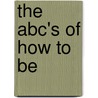 The Abc's Of How To Be by Gaye Mercer