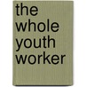 The Whole Youth Worker door Jay Tucker