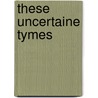These Uncertaine Tymes by Unknown
