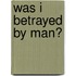Was I Betrayed By Man?
