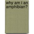 Why Am I An Amphibian?