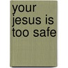 Your Jesus Is Too Safe by Jared C. Wilson