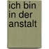 ich bin in der Anstalt