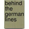Behind The German Lines by Ralph E. Ellinwood