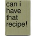 Can I Have That Recipe!