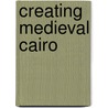 Creating Medieval Cairo by Paula Sanders