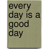 Every Day Is A Good Day by Kathan Brown
