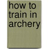 How to Train in Archery door Will H. Thompson