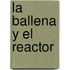 La Ballena y El Reactor