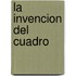La Invencion del Cuadro