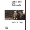 Labor And The Railroads door James O. Fagan
