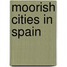 Moorish Cities in Spain door Catherine Gasquoine Hartley