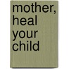 Mother, Heal Your Child by Wayne C. Irwin