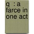 Q  : A Farce In One Act