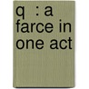 Q  : A Farce In One Act by Stephen Leacock