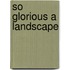 So Glorious A Landscape