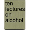 Ten Lectures On Alcohol by Sir Benjamin Ward Richardson