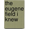 The Eugene Field I Knew by Francis Wilson