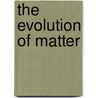 The Evolution Of Matter by Gustave Lebon