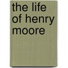 The Life Of Henry Moore door Roger Berthoud