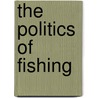 The Politics Of Fishing by Tim S. Gray