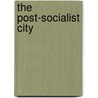 The Post-Socialist City by Unknown