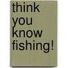 Think You Know Fishing! by Glen Reid