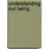 Understanding Our Being