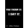You Think It; I Say It. by Jeffrey J. Neubauer