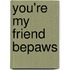 You're My Friend BePaws