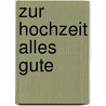 Zur Hochzeit alles Gute by Unknown