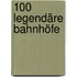 100 legendäre Bahnhöfe