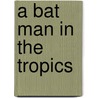 A Bat Man In The Tropics door Theodore H. Fleming