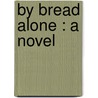 By Bread Alone : A Novel by Roger Phillips