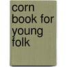 Corn Book For Young Folk by Charles Burgess Williams