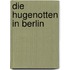 Die Hugenotten in Berlin
