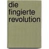 Die fingierte Revolution door Ilija Trojanon