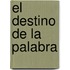 El Destino de La Palabra