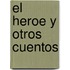 El Heroe y Otros Cuentos