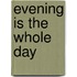 Evening Is The Whole Day