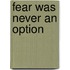 Fear Was Never An Option